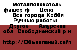  металлоискатель фишер ф2. › Цена ­ 15 000 - Все города Хобби. Ручные работы » Другое   . Амурская обл.,Свободненский р-н